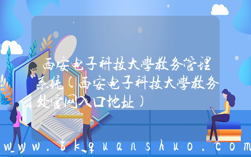 西安电子科技大学教务管理系统(西安电子科技大学教务处官网入口地址)
