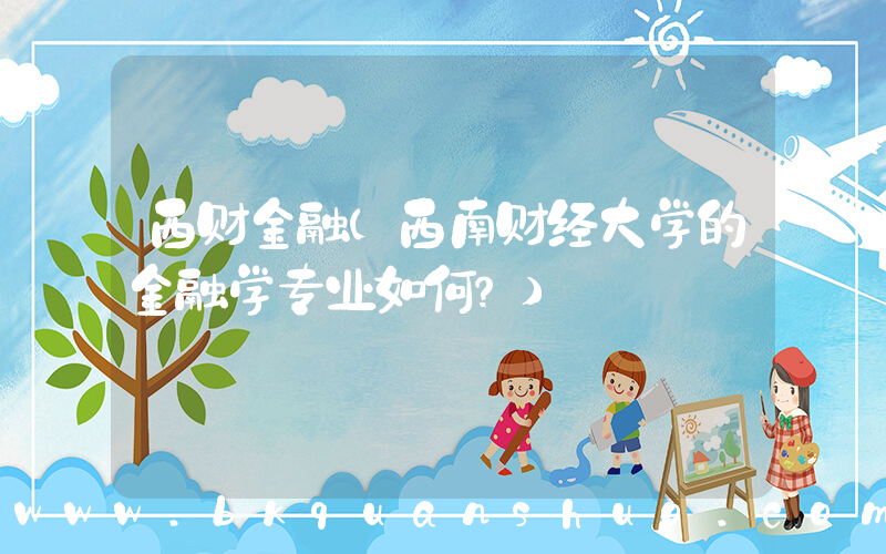 西财金融(西南财经大学的金融学专业如何？)