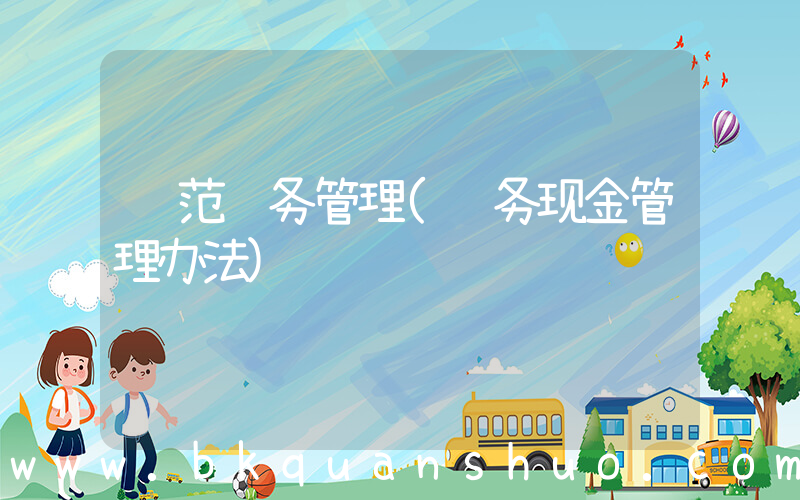 规范财务管理(财务现金管理办法)