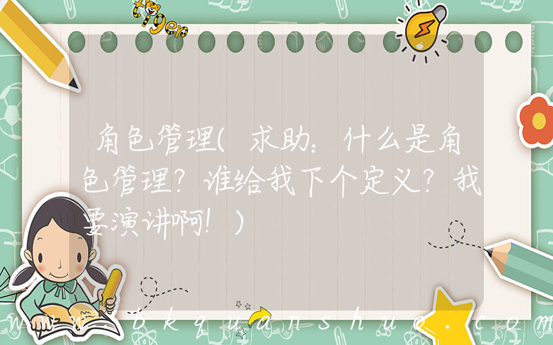 角色管理(求助：什么是角色管理？谁给我下个定义？我要演讲啊！)