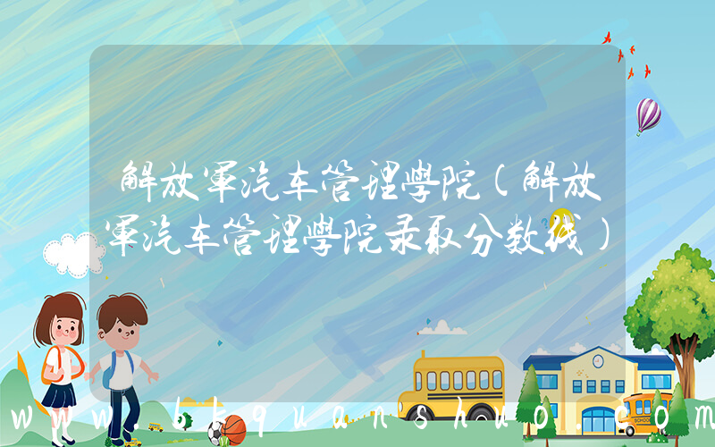 解放军汽车管理学院(解放军汽车管理学院录取分数线)