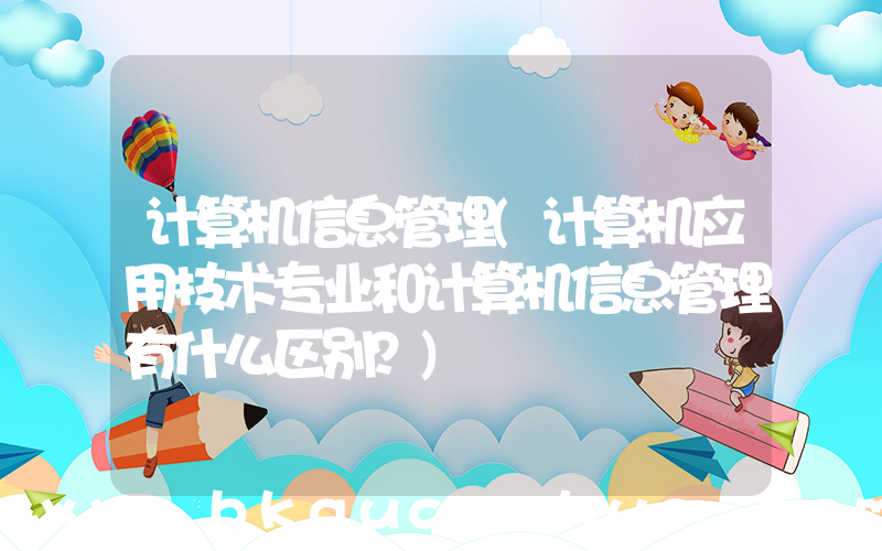 计算机信息管理(计算机应用技术专业和计算机信息管理有什么区别？)