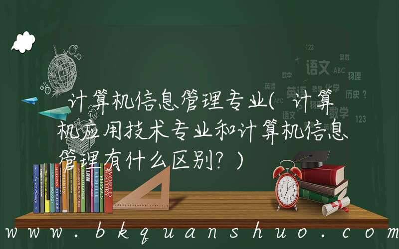 计算机信息管理专业(计算机应用技术专业和计算机信息管理有什么区别？)