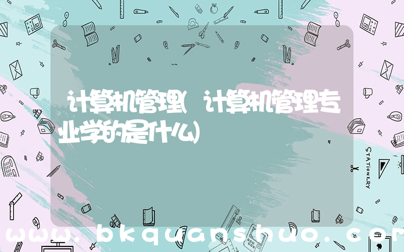计算机管理(计算机管理专业学的是什么)