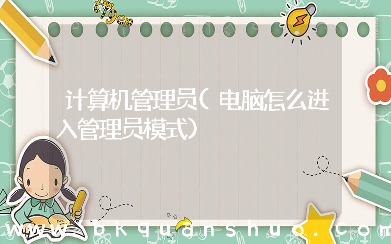 计算机管理员(电脑怎么进入管理员模式)
