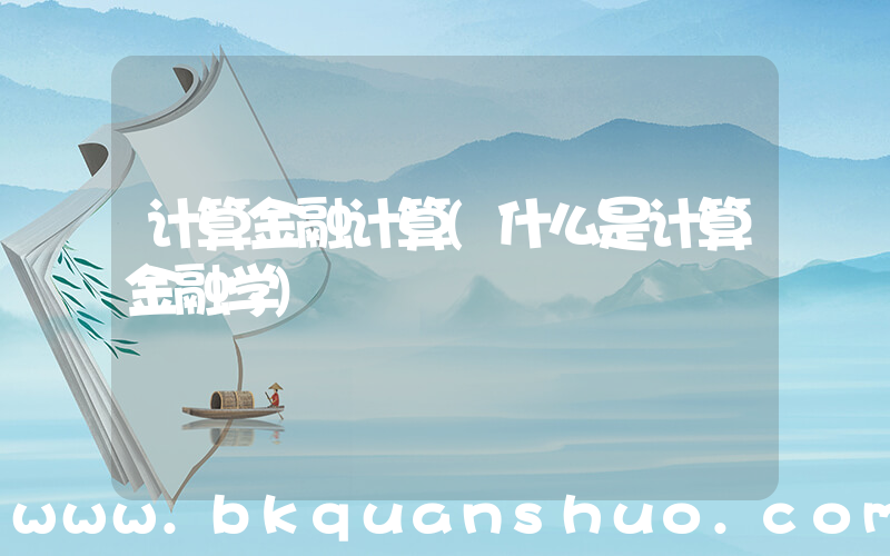 计算金融计算(什么是计算金融学)