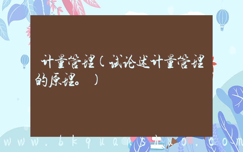 计量管理(试论述计量管理的原理。)