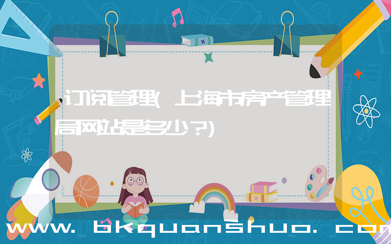 订阅管理(上海市房产管理局网站是多少？)