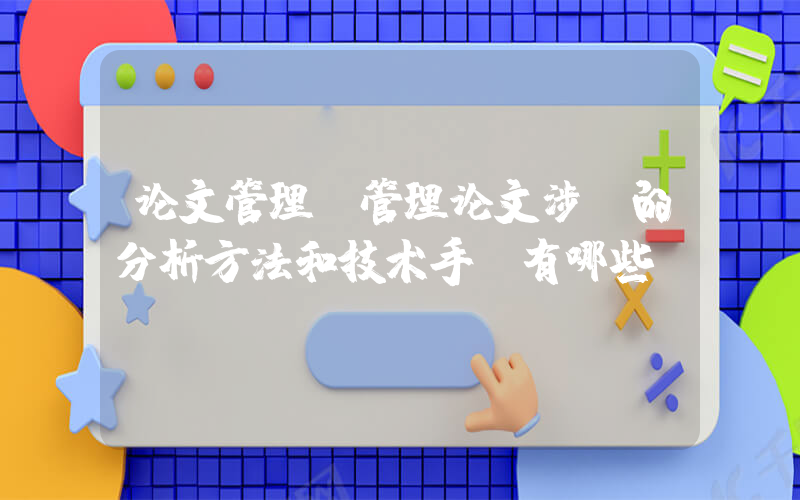 论文管理(管理论文涉及的分析方法和技术手段有哪些)