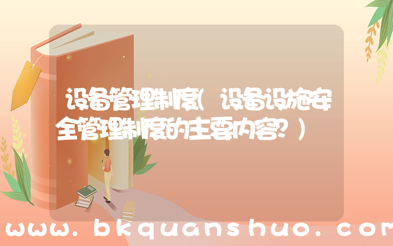 设备管理制度(设备设施安全管理制度的主要内容？)