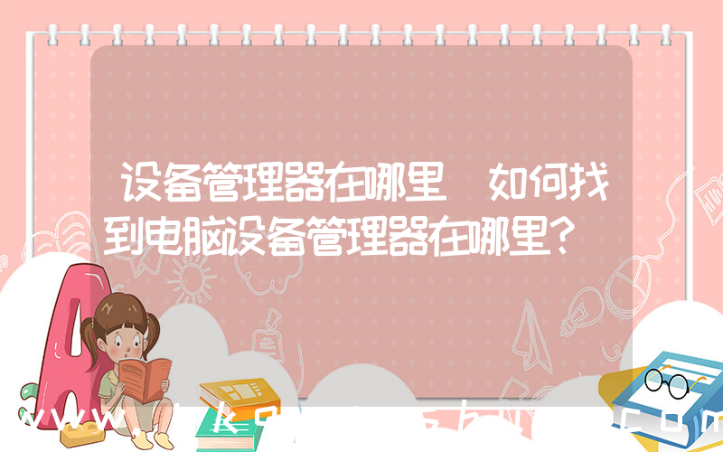 设备管理器在哪里(如何找到电脑设备管理器在哪里？)