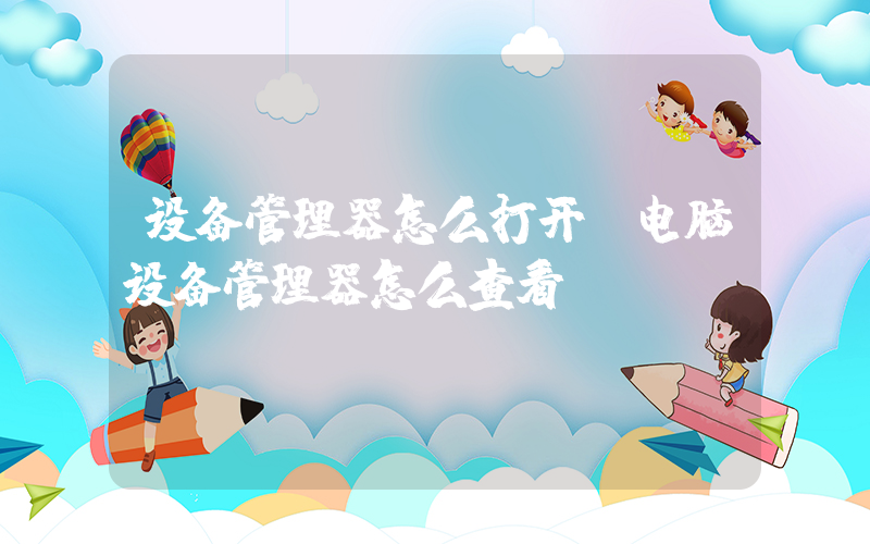 设备管理器怎么打开(电脑设备管理器怎么查看？)