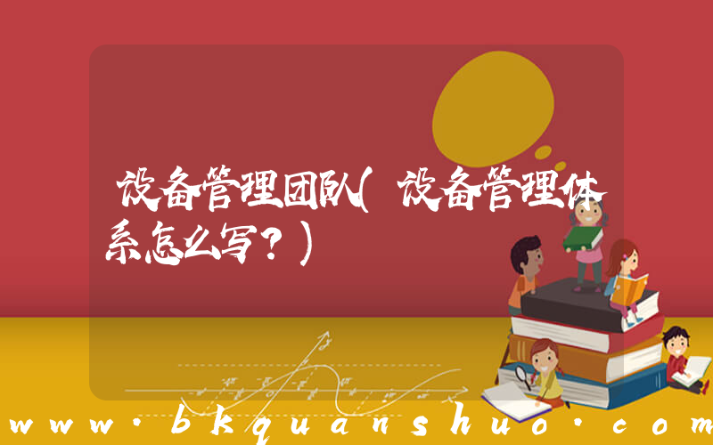 设备管理团队(设备管理体系怎么写？)