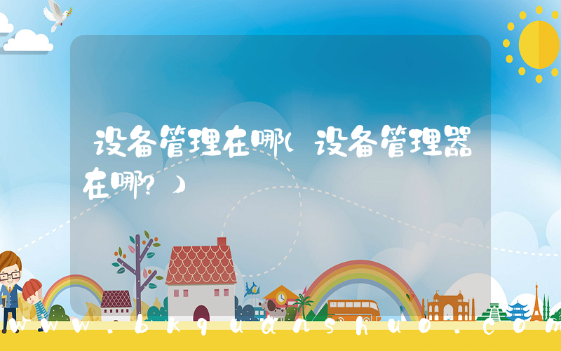 设备管理在哪(设备管理器在哪？)