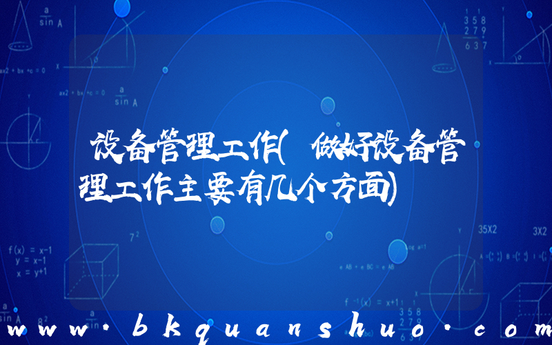 设备管理工作(做好设备管理工作主要有几个方面)