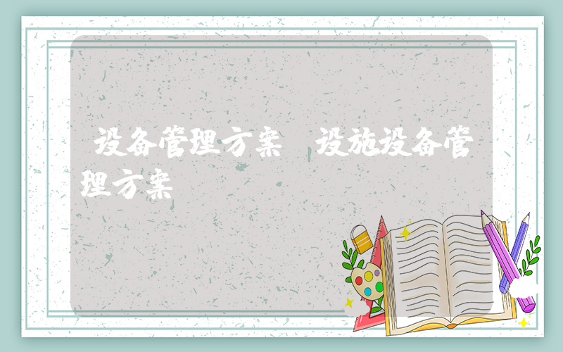 设备管理方案(设施设备管理方案？)