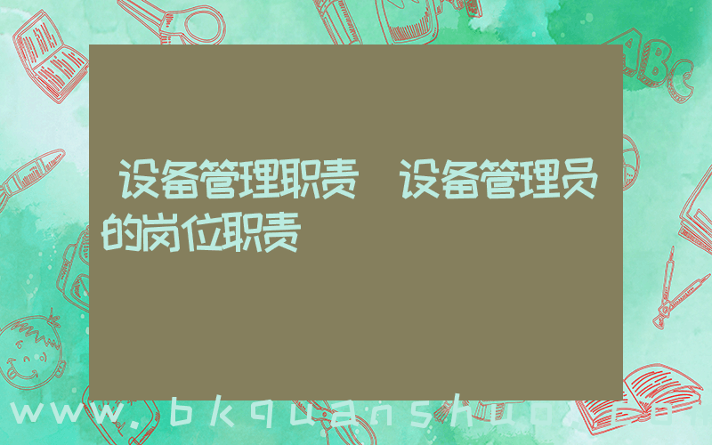 设备管理职责(设备管理员的岗位职责)