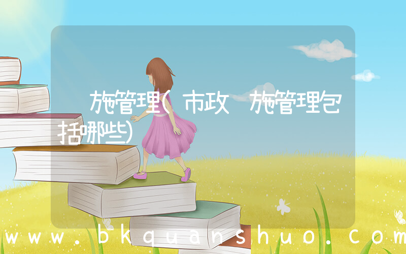 设施管理(市政设施管理包括哪些)