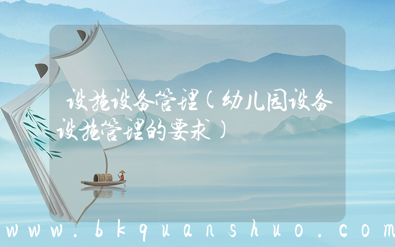 设施设备管理(幼儿园设备设施管理的要求)