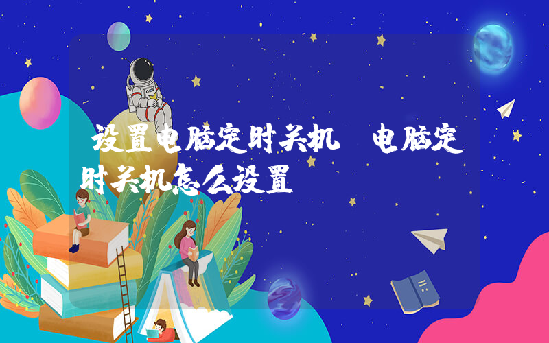 设置电脑定时关机(电脑定时关机怎么设置)