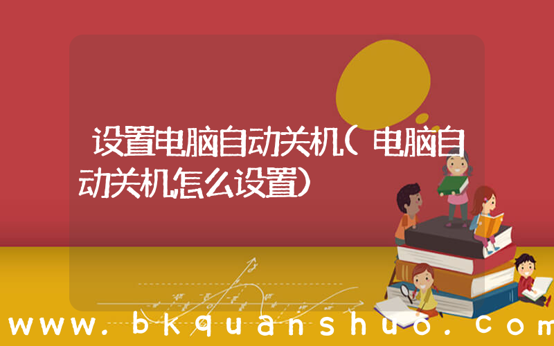 设置电脑自动关机(电脑自动关机怎么设置)