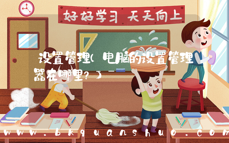 设置管理(电脑的设置管理器在哪里？)