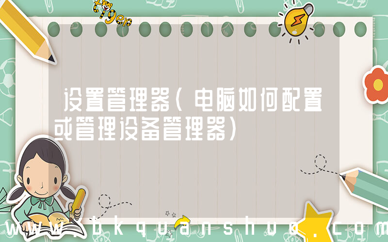 设置管理器(电脑如何配置或管理设备管理器)