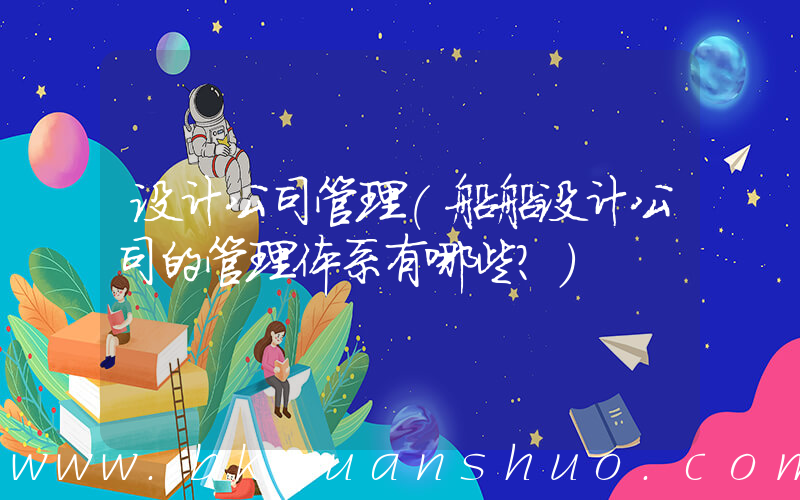 设计公司管理(船船设计公司的管理体系有哪些？)
