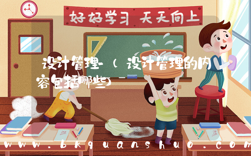 设计管理-(设计管理的内容包括哪些)