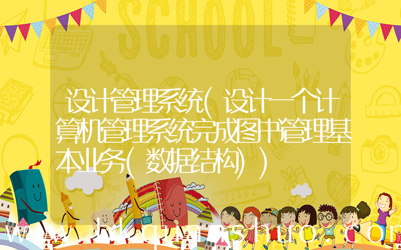 设计管理系统(设计一个计算机管理系统完成图书管理基本业务(数据结构))