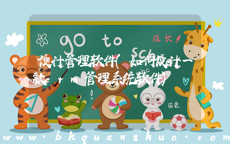 设计管理软件(如何设计一款crm管理系统软件)