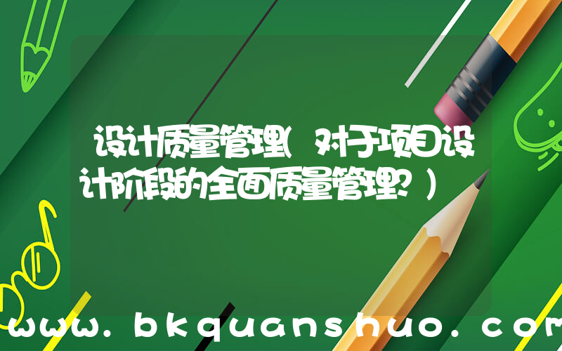 设计质量管理(对于项目设计阶段的全面质量管理？)