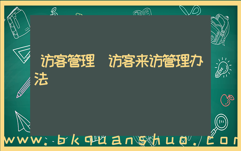 访客管理(访客来访管理办法)