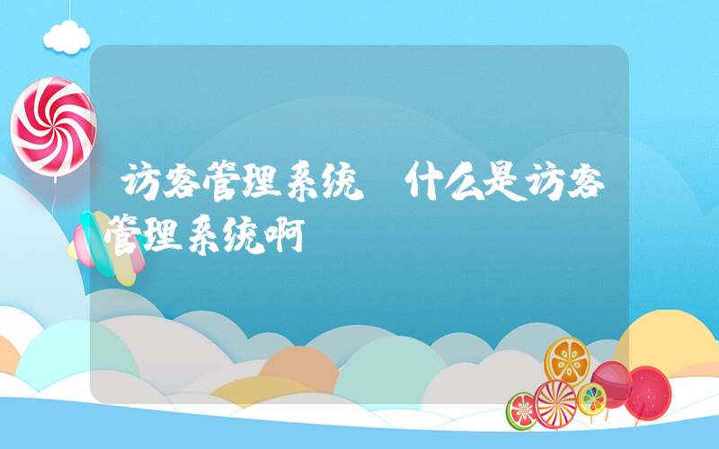 访客管理系统(什么是访客管理系统啊)