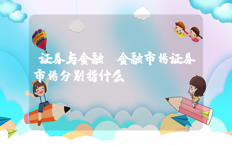 证券与金融(金融市场证券市场分别指什么)