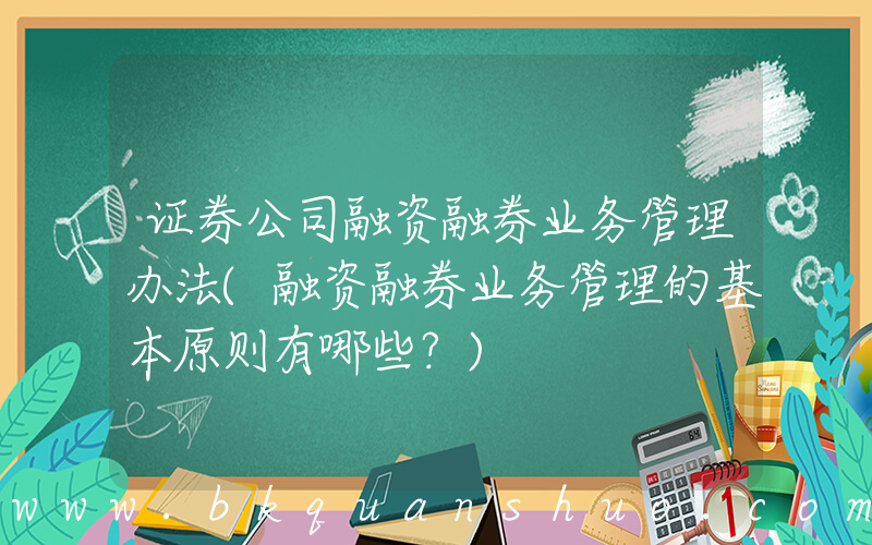 证券公司融资融券业务管理办法(融资融券业务管理的基本原则有哪些？)