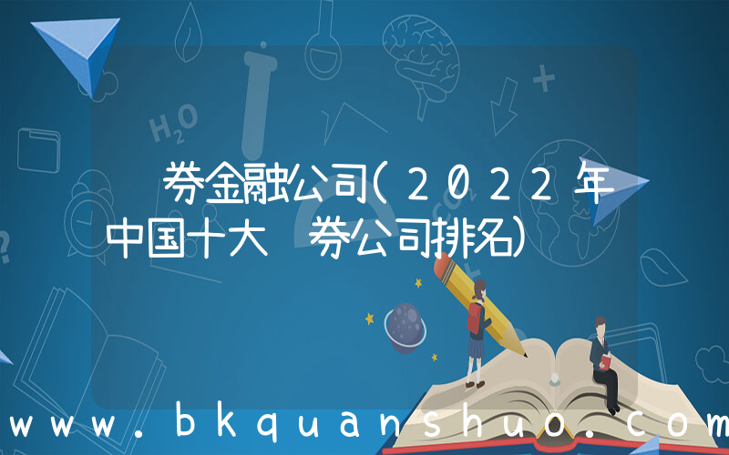 证券金融公司(2022年中国十大证券公司排名)