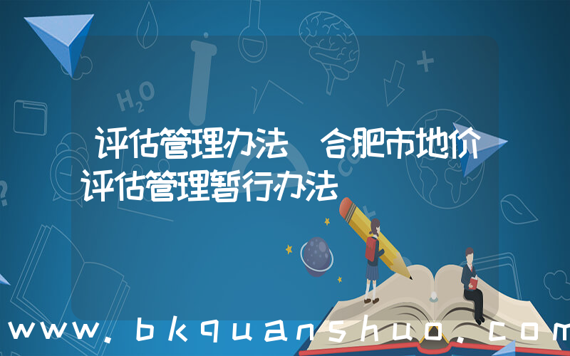 评估管理办法(合肥市地价评估管理暂行办法)