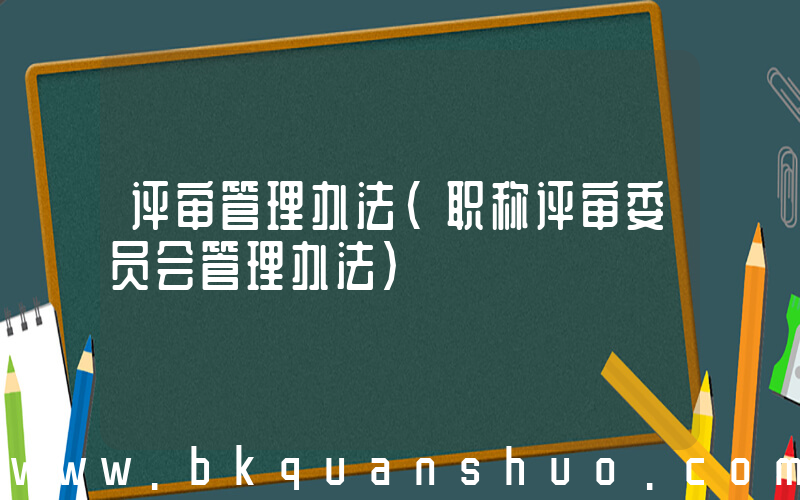 评审管理办法(职称评审委员会管理办法)
