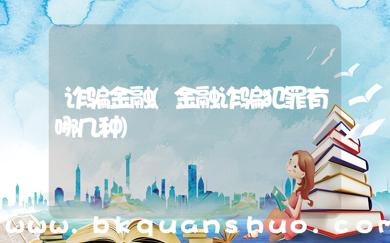 诈骗金融(金融诈骗犯罪有哪几种)