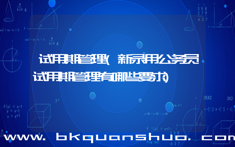 试用期管理(新录用公务员试用期管理有哪些要求)