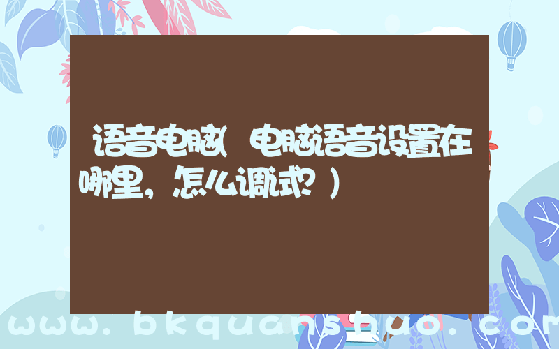 语音电脑(电脑语音设置在哪里，怎么调试？)