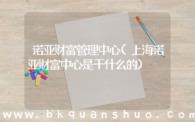 诺亚财富管理中心(上海诺亚财富中心是干什么的)