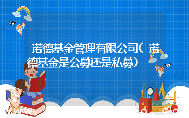 诺德基金管理有限公司(诺德基金是公募还是私募)