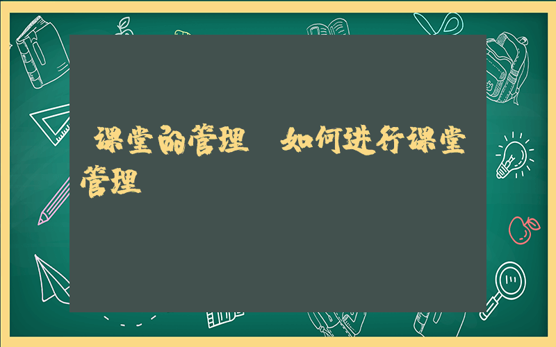 课堂的管理(如何进行课堂管理)