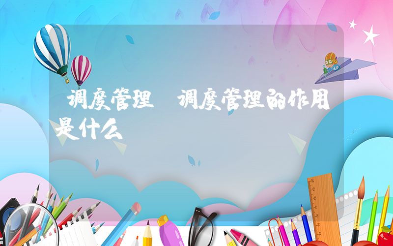 调度管理(调度管理的作用是什么？)