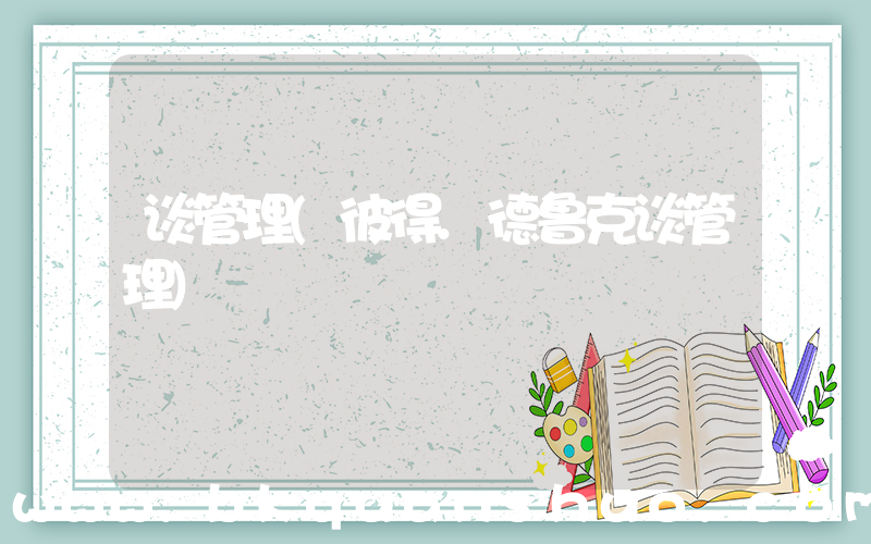 谈管理(彼得.德鲁克谈管理)