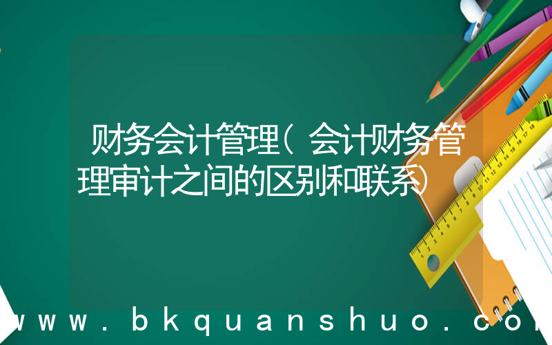 财务会计管理(会计财务管理审计之间的区别和联系)