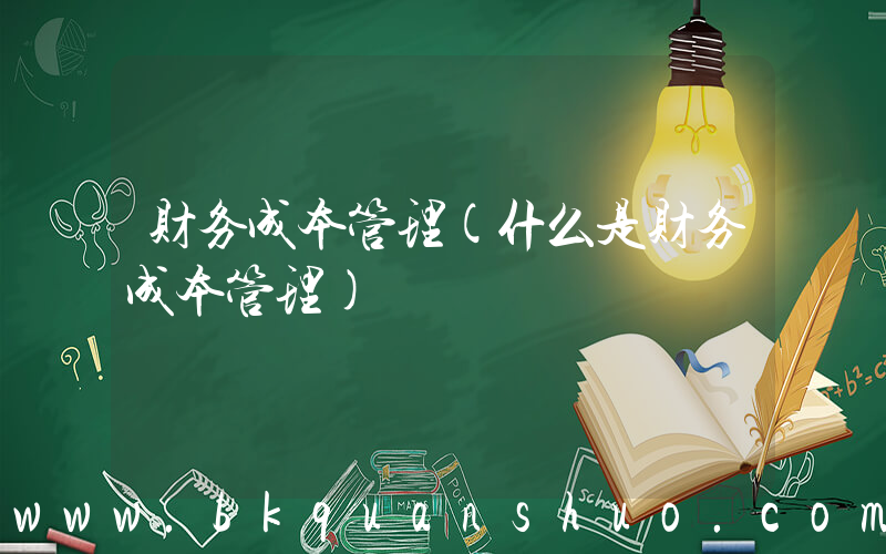 财务成本管理(什么是财务成本管理)