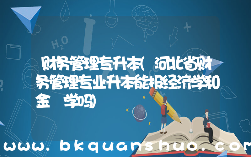 财务管理专升本(河北省财务管理专业升本能报经济学和金螎学吗)